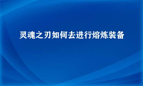 灵魂之刃如何去进行熔炼装备