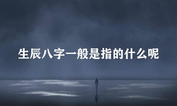 生辰八字一般是指的什么呢