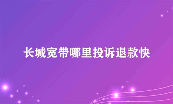长城宽带哪里投诉退款快