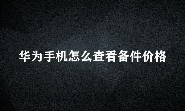 华为手机怎么查看备件价格