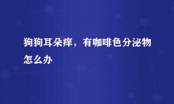 狗狗耳朵痒，有咖啡色分泌物怎么办
