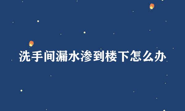 洗手间漏水渗到楼下怎么办
