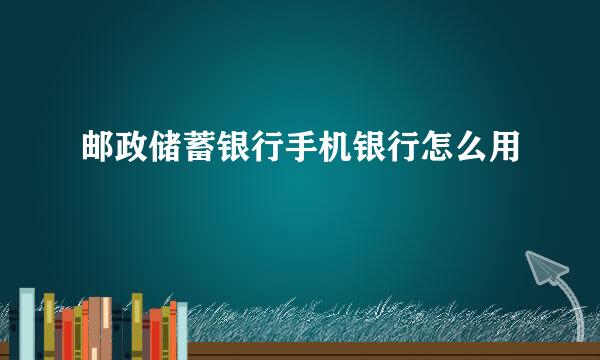 邮政储蓄银行手机银行怎么用