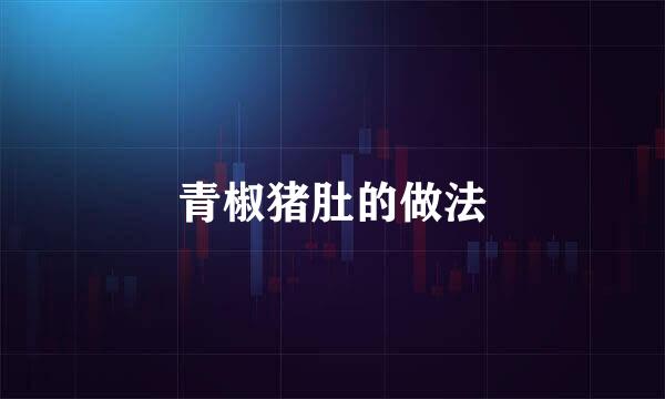 青椒猪肚的做法