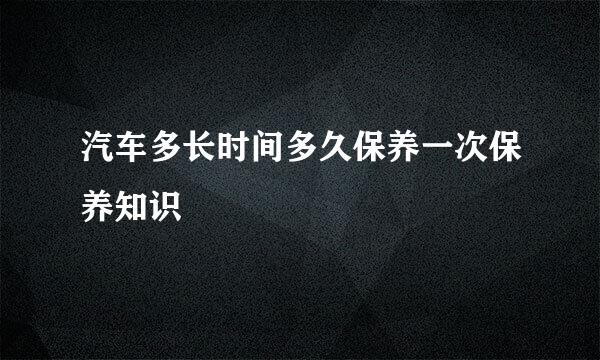 汽车多长时间多久保养一次保养知识