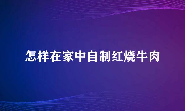 怎样在家中自制红烧牛肉