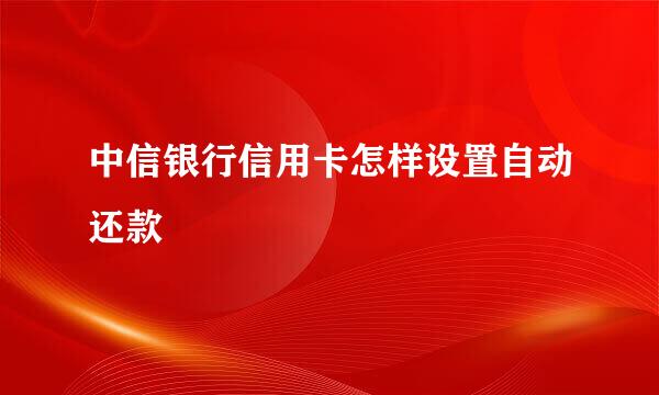 中信银行信用卡怎样设置自动还款