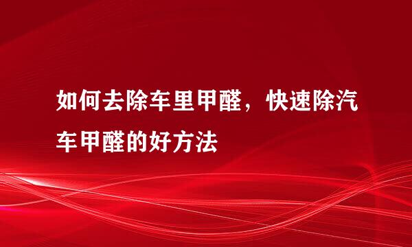 如何去除车里甲醛，快速除汽车甲醛的好方法