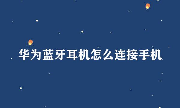 华为蓝牙耳机怎么连接手机