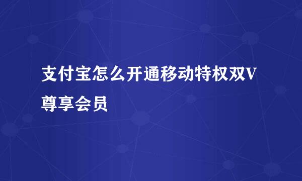 支付宝怎么开通移动特权双V尊享会员