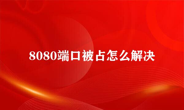 8080端口被占怎么解决