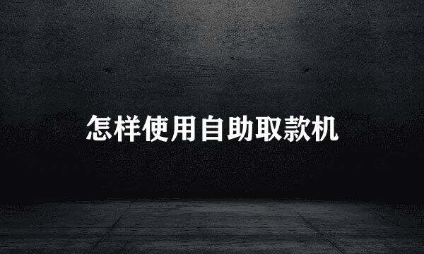 怎样使用自助取款机