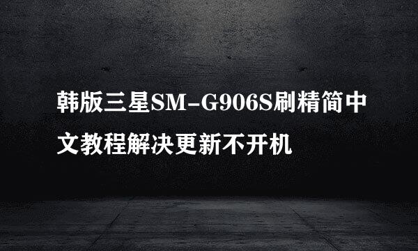 韩版三星SM-G906S刷精简中文教程解决更新不开机