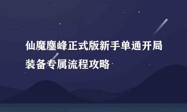 仙魔鏖峰正式版新手单通开局装备专属流程攻略