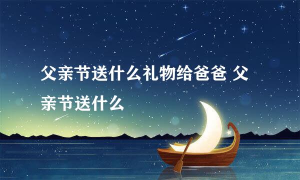 父亲节送什么礼物给爸爸 父亲节送什么