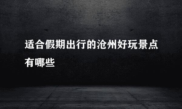 适合假期出行的沧州好玩景点有哪些
