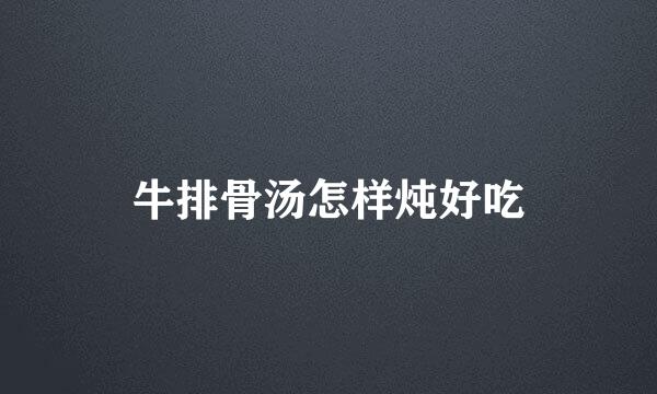 牛排骨汤怎样炖好吃