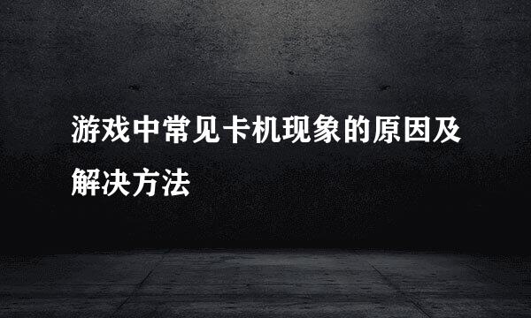 游戏中常见卡机现象的原因及解决方法