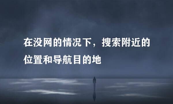 在没网的情况下，搜索附近的位置和导航目的地