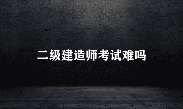 二级建造师考试难吗