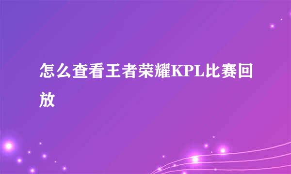 怎么查看王者荣耀KPL比赛回放