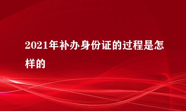 2021年补办身份证的过程是怎样的