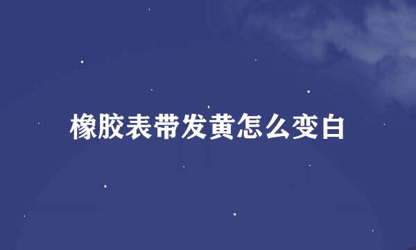 橡胶表带发黄怎么变白