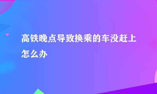 高铁晚点导致换乘的车没赶上怎么办