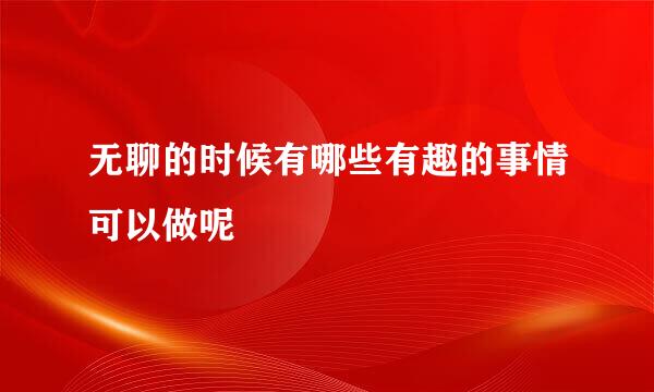 无聊的时候有哪些有趣的事情可以做呢