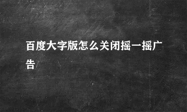 百度大字版怎么关闭摇一摇广告