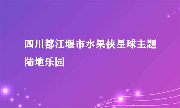 四川都江堰市水果侠星球主题陆地乐园
