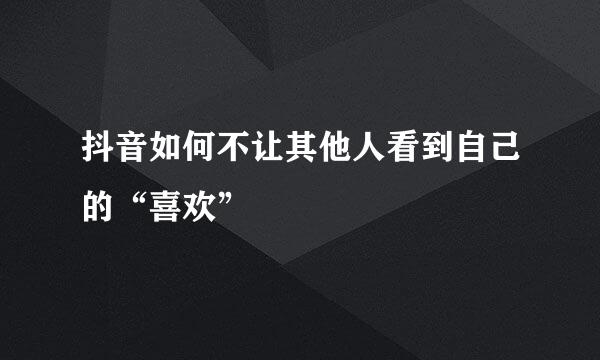 抖音如何不让其他人看到自己的“喜欢”
