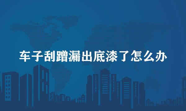车子刮蹭漏出底漆了怎么办