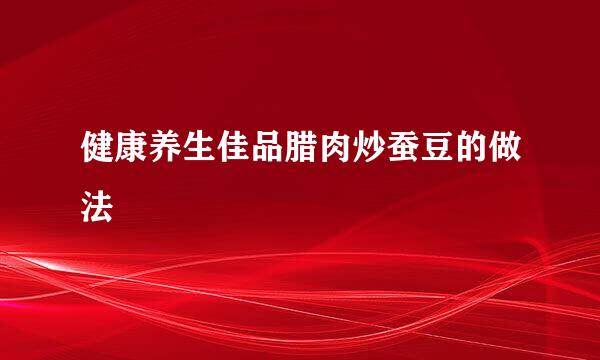 健康养生佳品腊肉炒蚕豆的做法