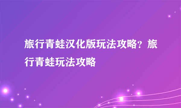 旅行青蛙汉化版玩法攻略？旅行青蛙玩法攻略