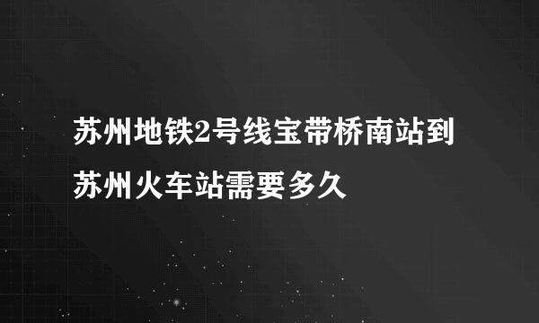 苏州地铁2号线宝带桥南站到苏州火车站需要多久