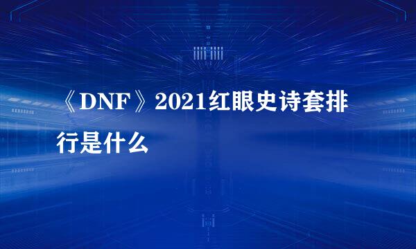 《DNF》2021红眼史诗套排行是什么