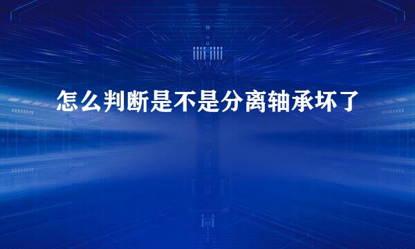 怎么判断是不是分离轴承坏了