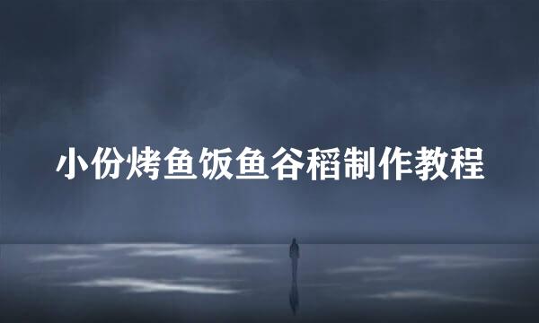 小份烤鱼饭鱼谷稻制作教程