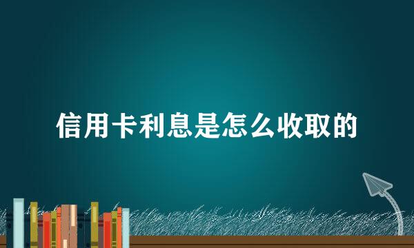 信用卡利息是怎么收取的