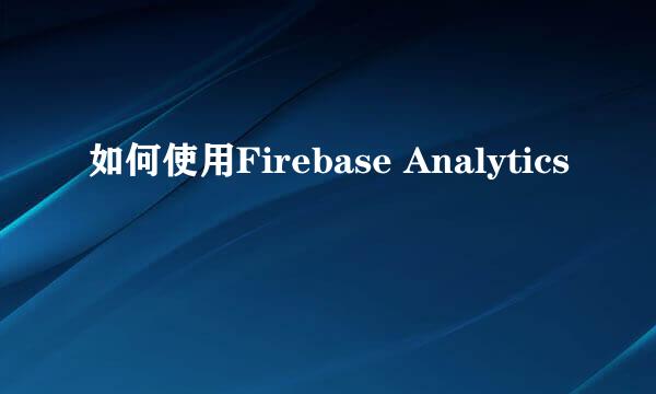 如何使用Firebase Analytics