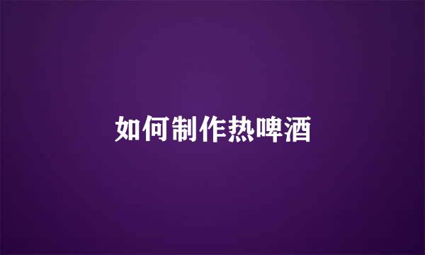 如何制作热啤酒