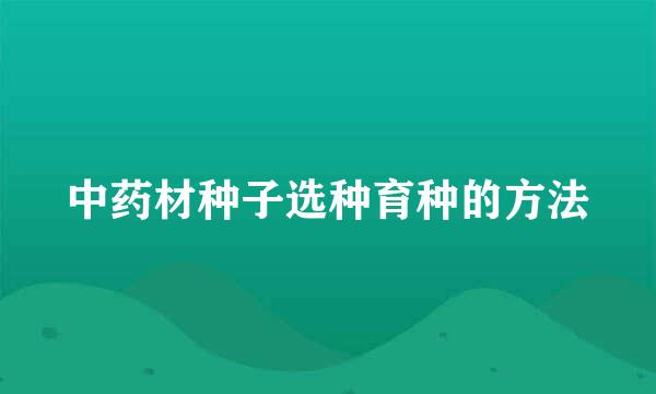 中药材种子选种育种的方法