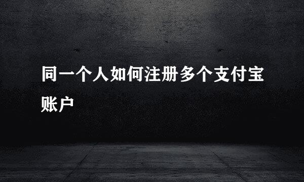同一个人如何注册多个支付宝账户