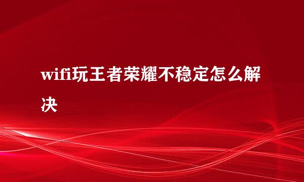 wifi玩王者荣耀不稳定怎么解决