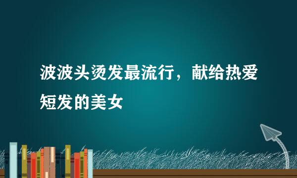 波波头烫发最流行，献给热爱短发的美女