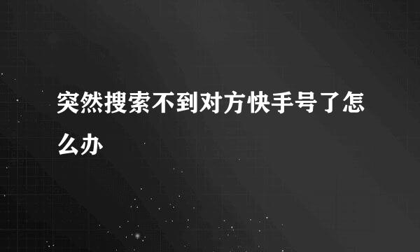 突然搜索不到对方快手号了怎么办