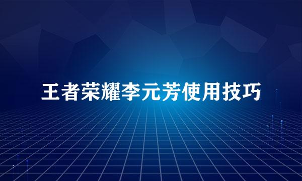 王者荣耀李元芳使用技巧