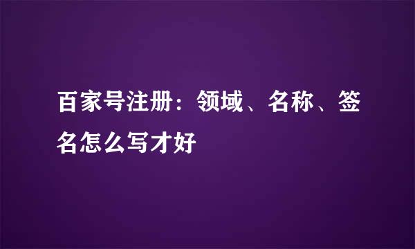 百家号注册：领域、名称、签名怎么写才好