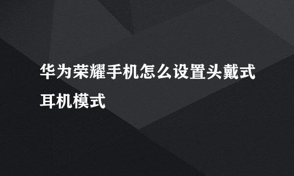 华为荣耀手机怎么设置头戴式耳机模式